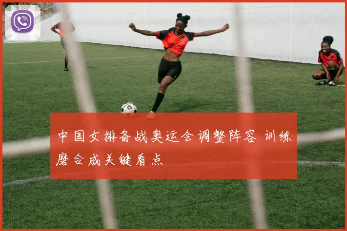 中国女排备战奥运会调整阵容 训练磨合成关键看点