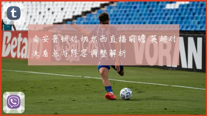 南安普顿对切尔西直播前瞻 英超对决看点与阵容调整解析