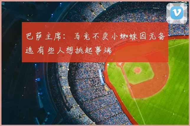 巴萨主席:马竞不卖小蜘蛛因无备选 有些人想挑起事端