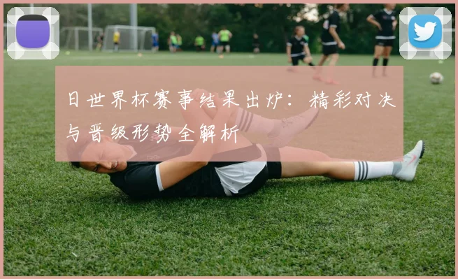 日世界杯赛事结果出炉:精彩对决与晋级形势全解析