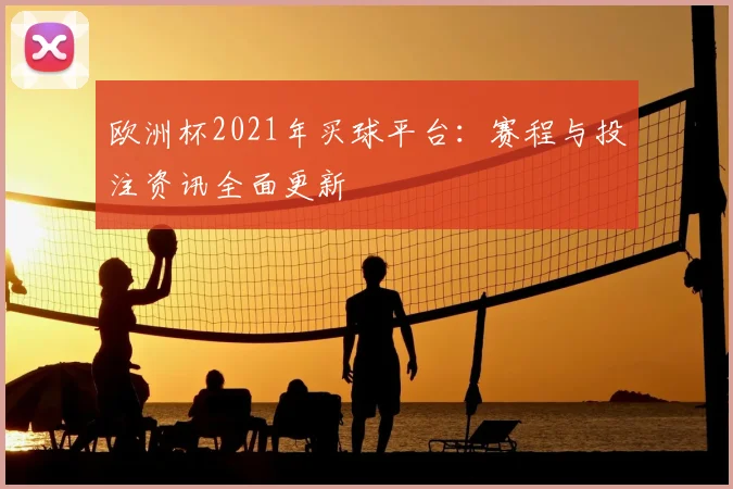 欧洲杯2021年买球平台:赛程与投注资讯全面更新