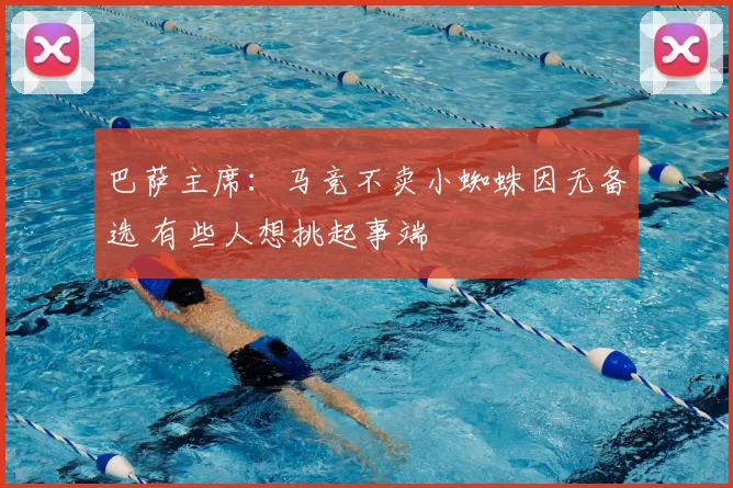 巴萨主席:马竞不卖小蜘蛛因无备选 有些人想挑起事端