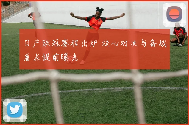 日产欧冠赛程出炉 核心对决与备战看点提前曝光