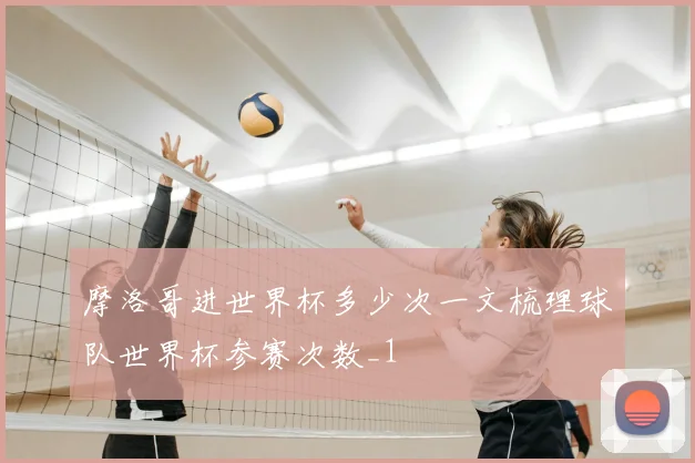 摩洛哥进世界杯多少次一文梳理球队世界杯参赛次数_1