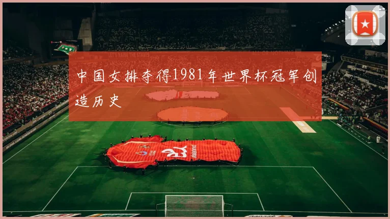中国女排夺得1981年世界杯冠军创造历史