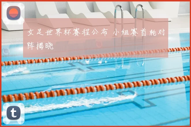 女足世界杯赛程公布 小组赛首轮对阵揭晓