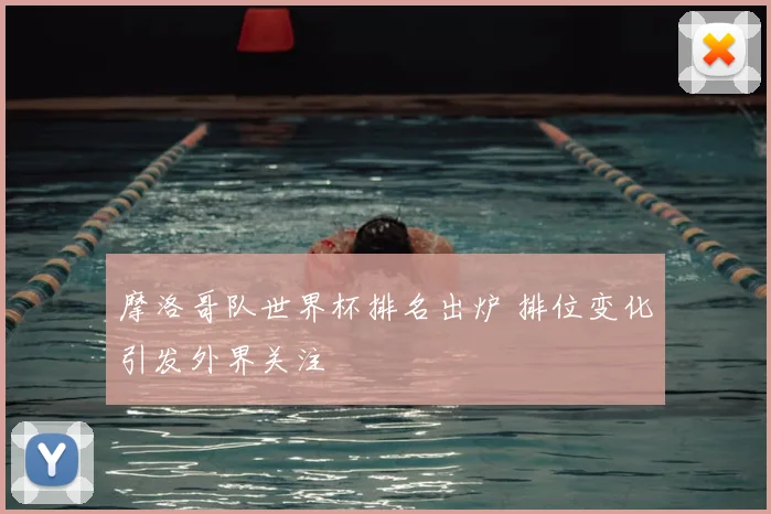 摩洛哥队世界杯排名出炉 排位变化引发外界关注