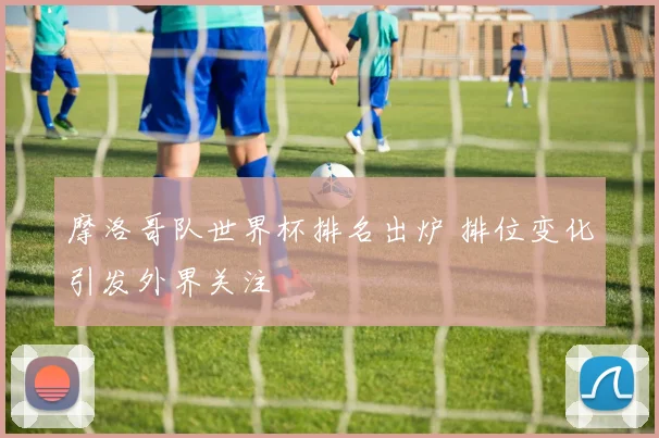 摩洛哥队世界杯排名出炉 排位变化引发外界关注