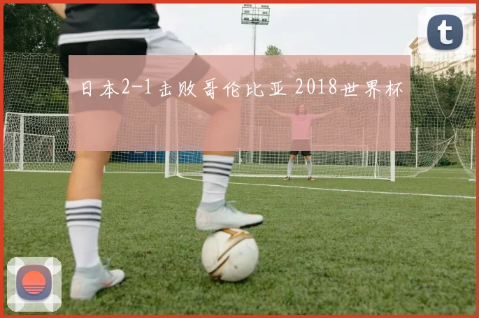日本2-1击败哥伦比亚 2018世界杯
