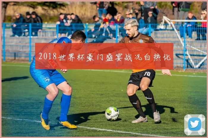 2018世界杯豪门盛宴战况白热化
