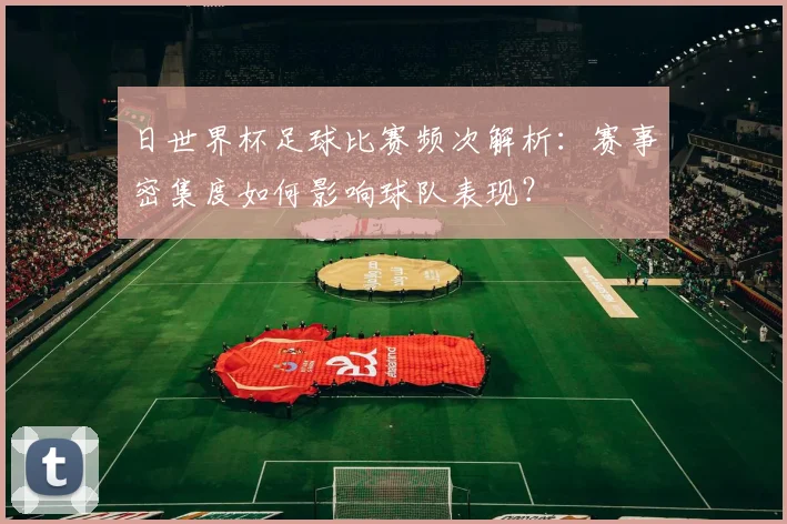 日世界杯足球比赛频次解析:赛事密集度如何影响球队表现?