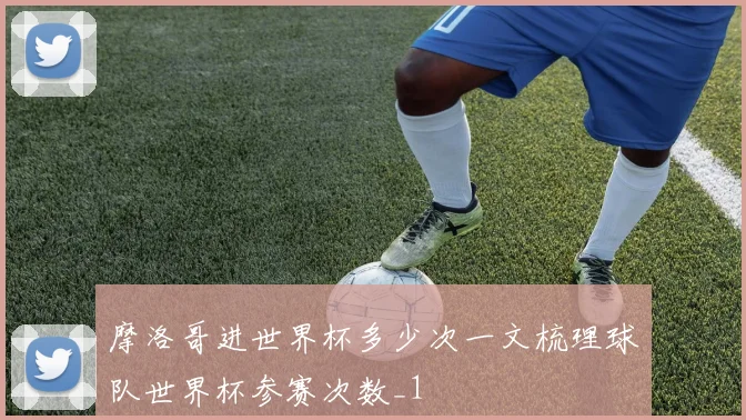 摩洛哥进世界杯多少次一文梳理球队世界杯参赛次数_1