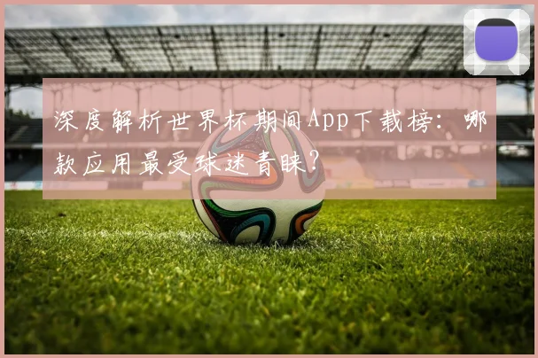 深度解析世界杯期间App下载榜:哪款应用最受球迷青睐?