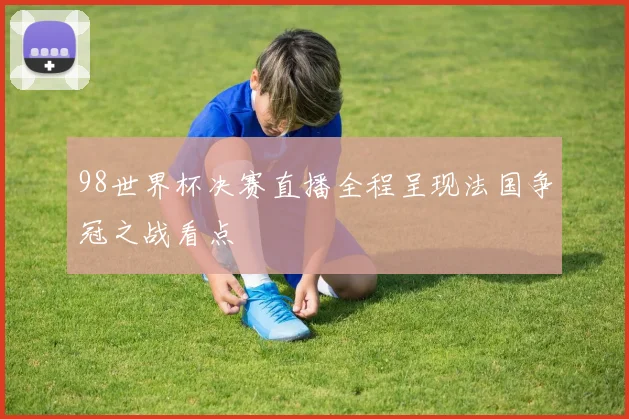 98世界杯决赛直播全程呈现法国争冠之战看点
