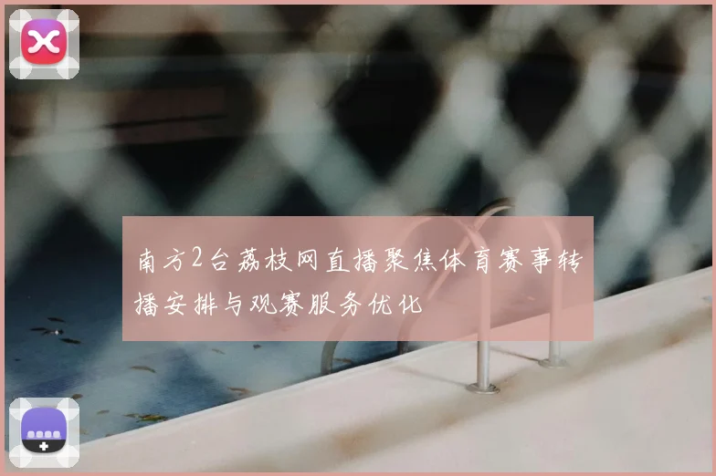 南方2台荔枝网直播聚焦体育赛事转播安排与观赛服务优化