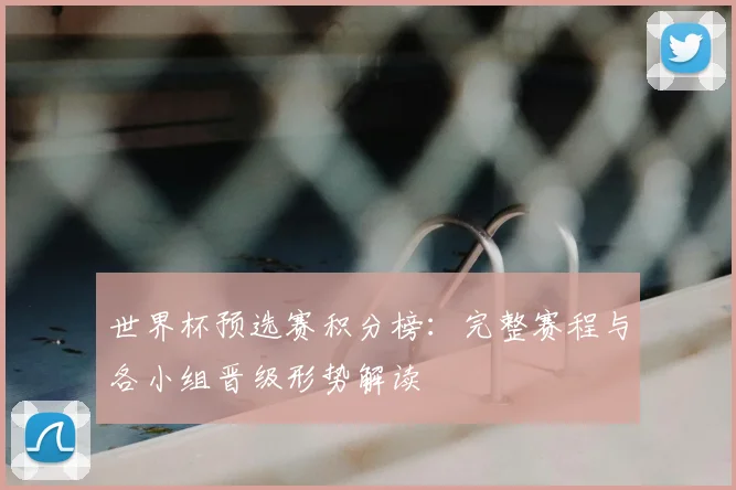 世界杯预选赛积分榜:完整赛程与各小组晋级形势解读