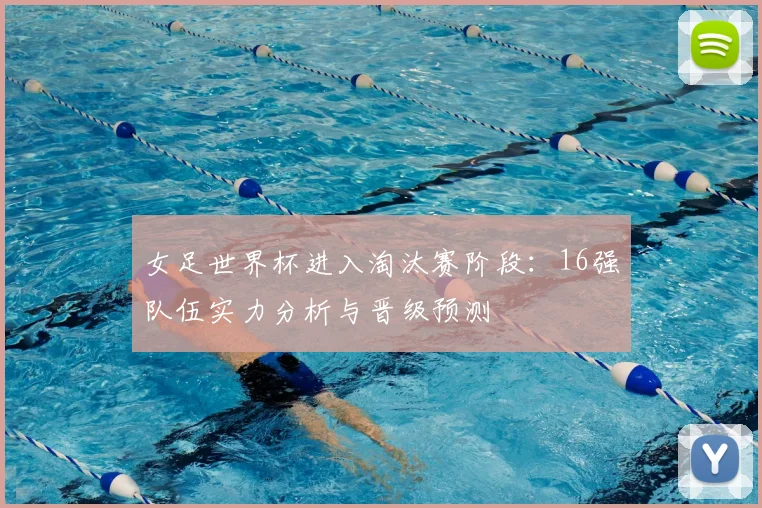 女足世界杯进入淘汰赛阶段:16强队伍实力分析与晋级预测