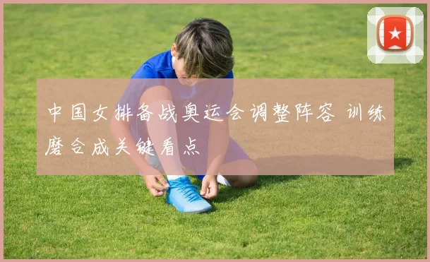 中国女排备战奥运会调整阵容 训练磨合成关键看点