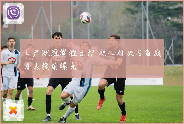 日产欧冠赛程出炉 核心对决与备战看点提前曝光