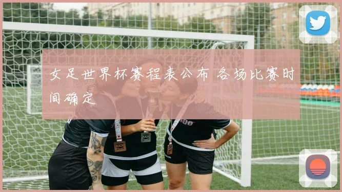 女足世界杯赛程表公布 各场比赛时间确定