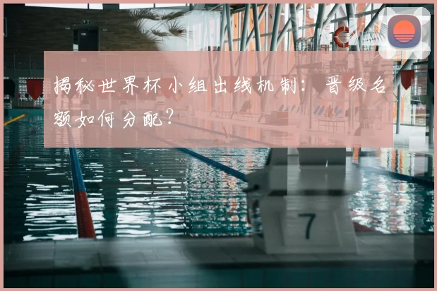 揭秘世界杯小组出线机制：晋级名额如何分配？