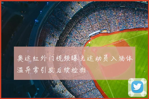 奥运红外门视频曝光运动员入场体温异常引发后续检测