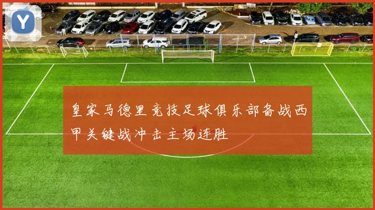 皇家马德里竞技足球俱乐部备战西甲关键战冲击主场连胜