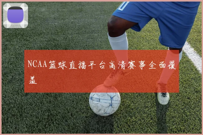 NCAA篮球直播平台高清赛事全面覆盖