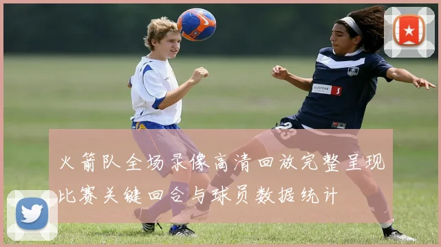 火箭队全场录像高清回放完整呈现比赛关键回合与球员数据统计