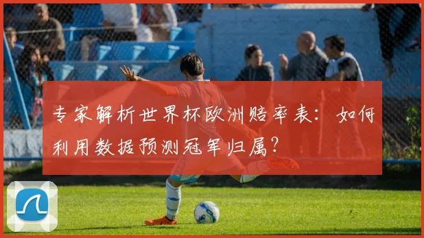 专家解析世界杯欧洲赔率表:如何利用数据预测冠军归属?