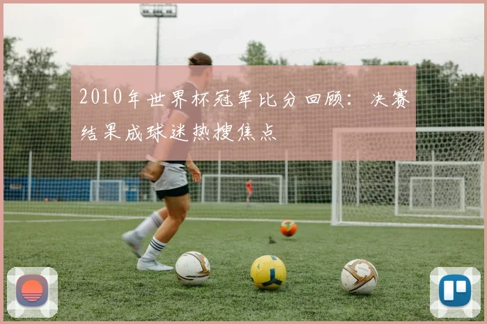 2010年世界杯冠军比分回顾：决赛结果成球迷热搜焦点