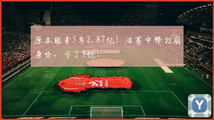 原本能拿5年2.87亿！活塞中锋打崩身价，亏了1亿！