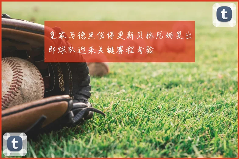 皇家马德里伤停更新贝林厄姆复出即球队迎来关键赛程考验