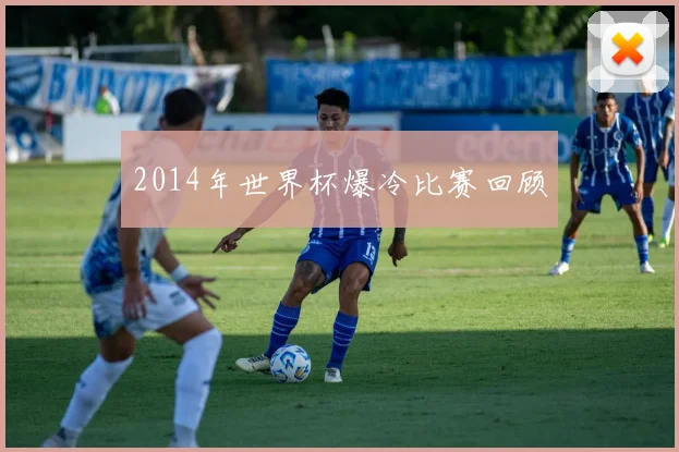 2014年世界杯爆冷比赛回顾