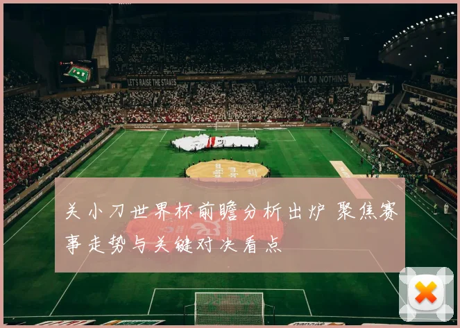 关小刀世界杯前瞻分析出炉 聚焦赛事走势与关键对决看点