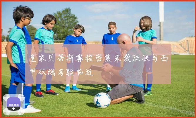 皇家贝蒂斯赛程密集来袭欧联与西甲双线考验临近