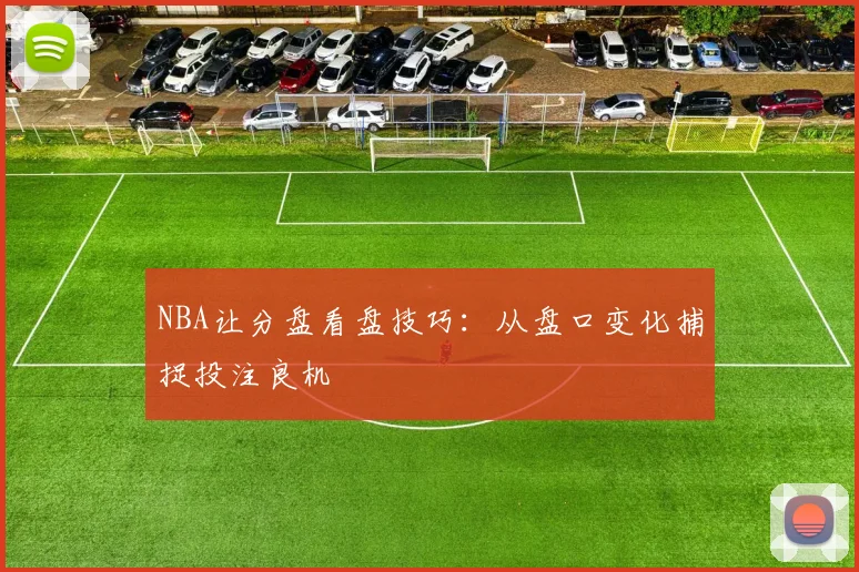 NBA让分盘看盘技巧:从盘口变化捕捉投注良机