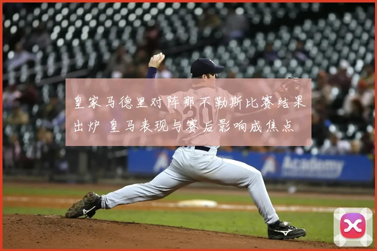 皇家马德里对阵那不勒斯比赛结果出炉 皇马表现与赛后影响成焦点
