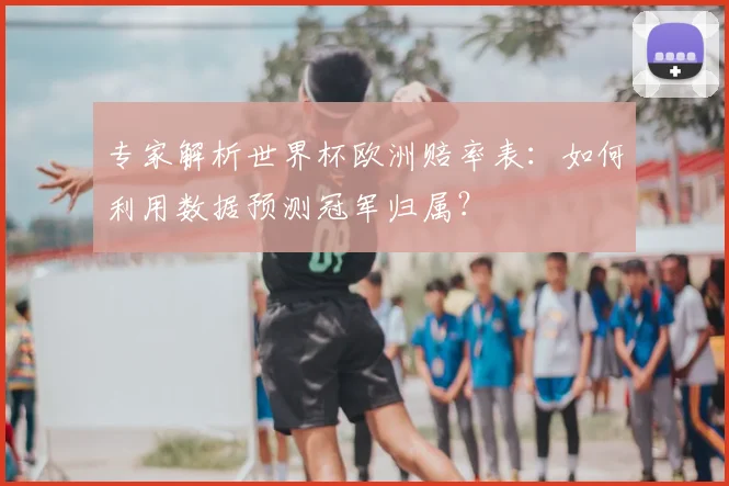 专家解析世界杯欧洲赔率表:如何利用数据预测冠军归属?