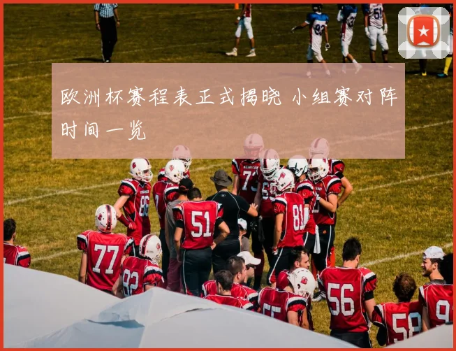 欧洲杯赛程表正式揭晓 小组赛对阵时间一览