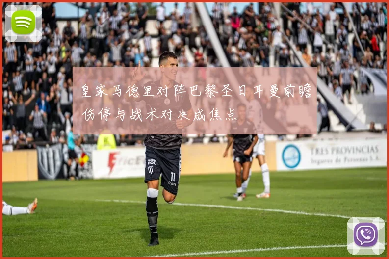皇家马德里对阵巴黎圣日耳曼前瞻 伤停与战术对决成焦点