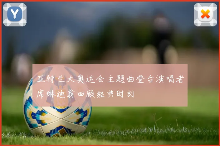 亚特兰大奥运会主题曲登台演唱者席琳迪翁回顾经典时刻