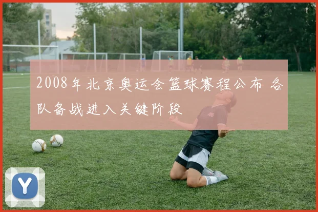 2008年北京奥运会篮球赛程公布 各队备战进入关键阶段