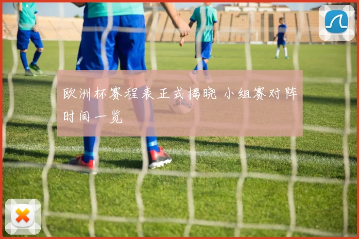 欧洲杯赛程表正式揭晓 小组赛对阵时间一览