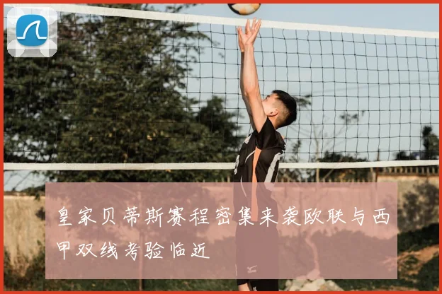 皇家贝蒂斯赛程密集来袭欧联与西甲双线考验临近