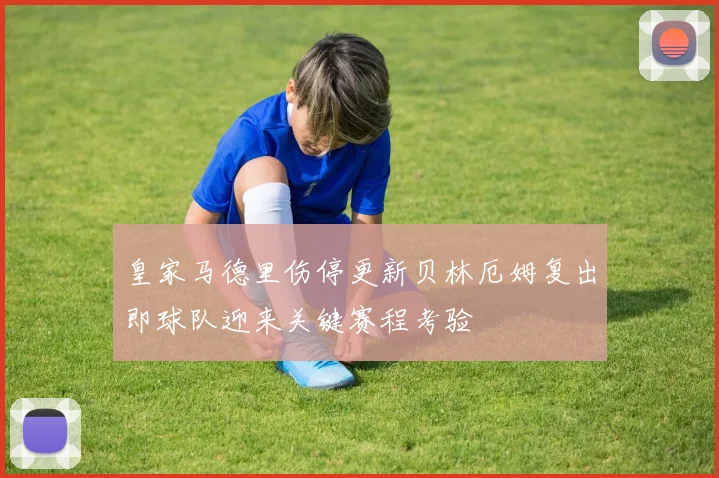 皇家马德里伤停更新贝林厄姆复出即球队迎来关键赛程考验