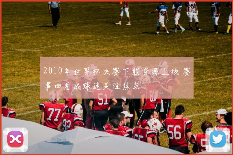2010年世界杯决赛下载资源上线 赛事回看成球迷关注焦点