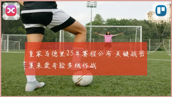 皇家马德里25年赛程公布 关键战密集来袭考验多线作战