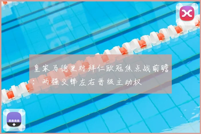皇家马德里对拜仁欧冠焦点战前瞻：两强交锋左右晋级主动权
