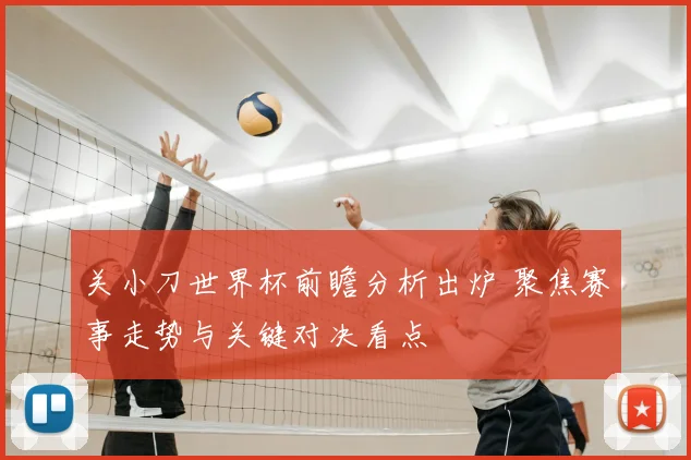 关小刀世界杯前瞻分析出炉 聚焦赛事走势与关键对决看点